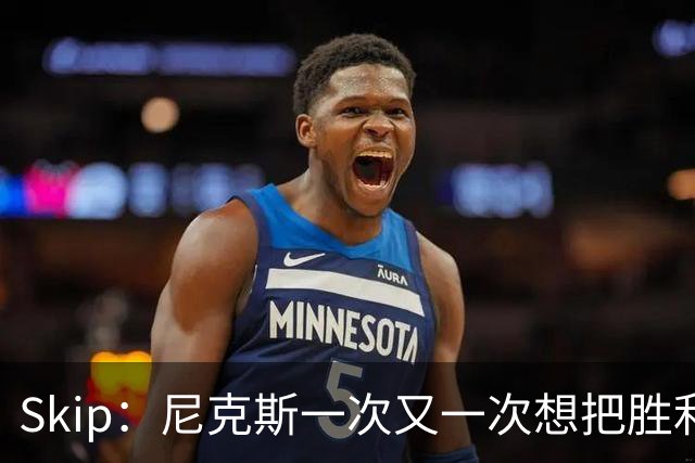 Skip：尼克斯一次又一次想把胜利还给马刺 但马刺就是接不住